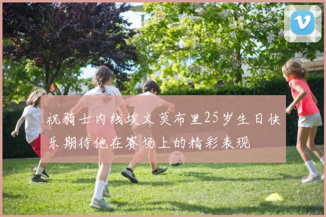 祝骑士内线埃文莫布里25岁生日快乐期待他在赛场上的精彩表现