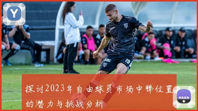 探讨2023年自由球员市场中锋位置的潜力与挑战分析
