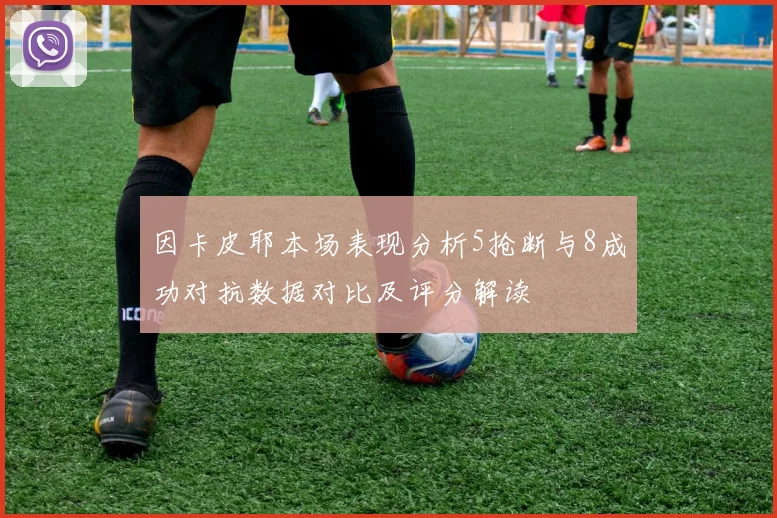 因卡皮耶本场表现分析5抢断与8成功对抗数据对比及评分解读