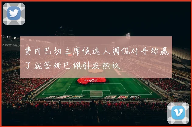 费内巴切主席候选人调侃对手称赢了就签姆巴佩引发热议