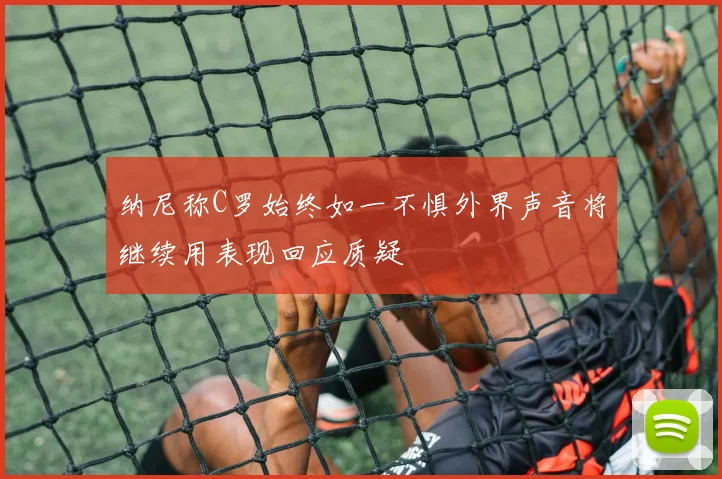 纳尼称C罗始终如一不惧外界声音将继续用表现回应质疑