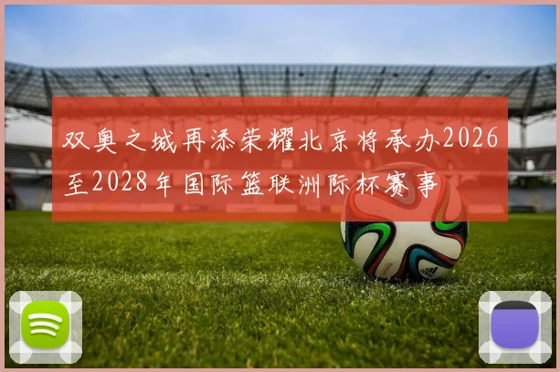 双奥之城再添荣耀北京将承办2026至2028年国际篮联洲际杯赛事