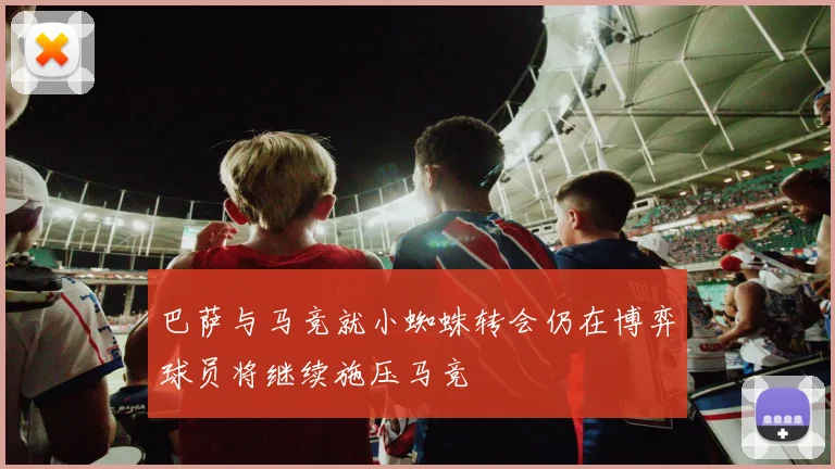 巴萨与马竞就小蜘蛛转会仍在博弈球员将继续施压马竞