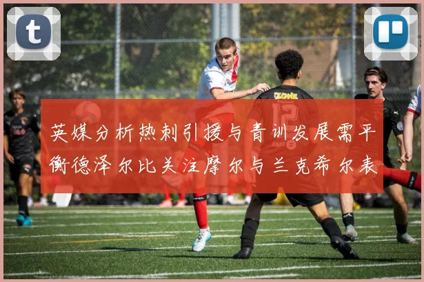 英媒分析热刺引援与青训发展需平衡德泽尔比关注摩尔与兰克希尔表现
