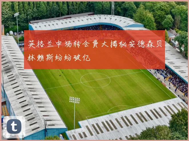 英格兰中场转会费大揭秘安德森贝林赖斯纷纷破亿