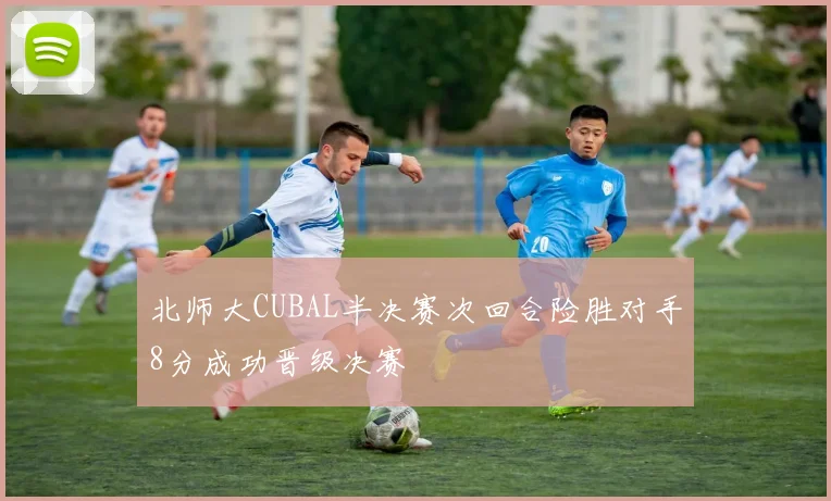 北师大CUBAL半决赛次回合险胜对手8分成功晋级决赛