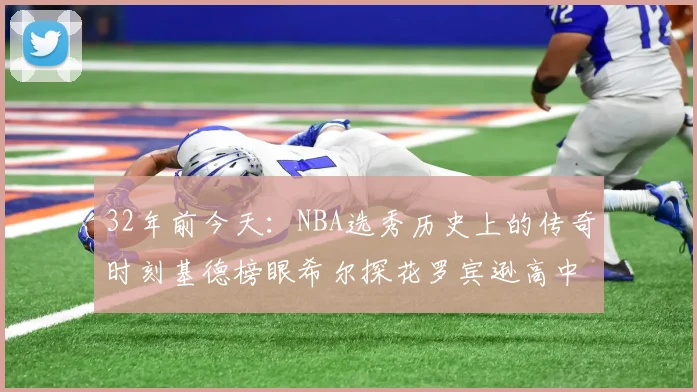 32年前今天：NBA选秀历史上的传奇时刻基德榜眼希尔探花罗宾逊高中状元回顾