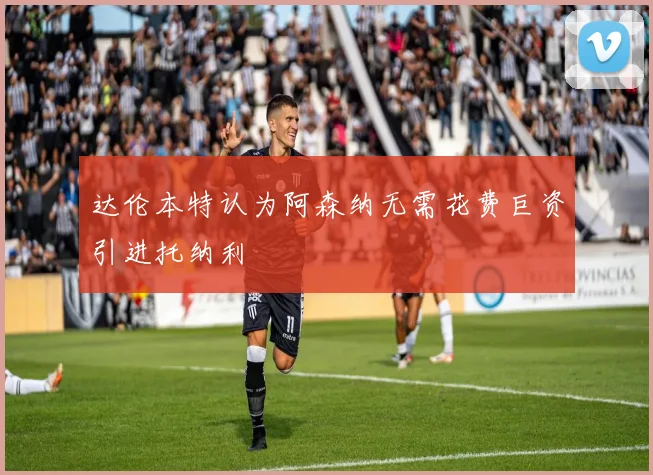达伦本特认为阿森纳无需花费巨资引进托纳利