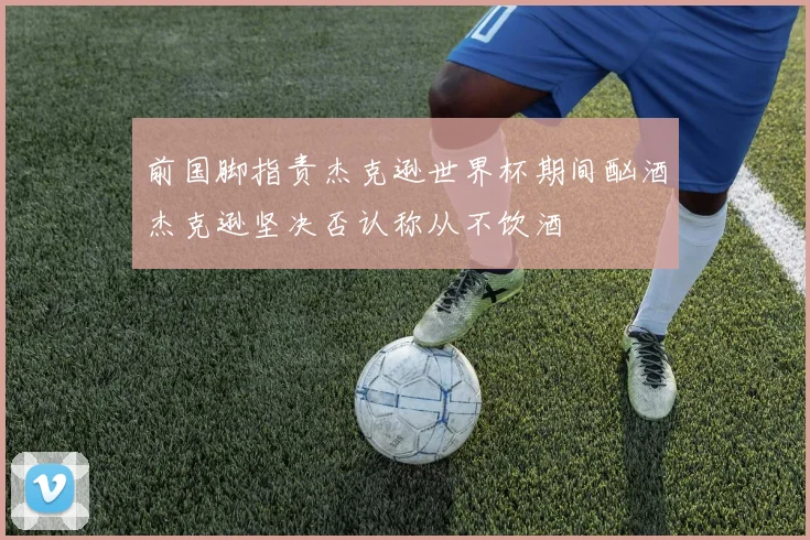 前国脚指责杰克逊世界杯期间酗酒杰克逊坚决否认称从不饮酒