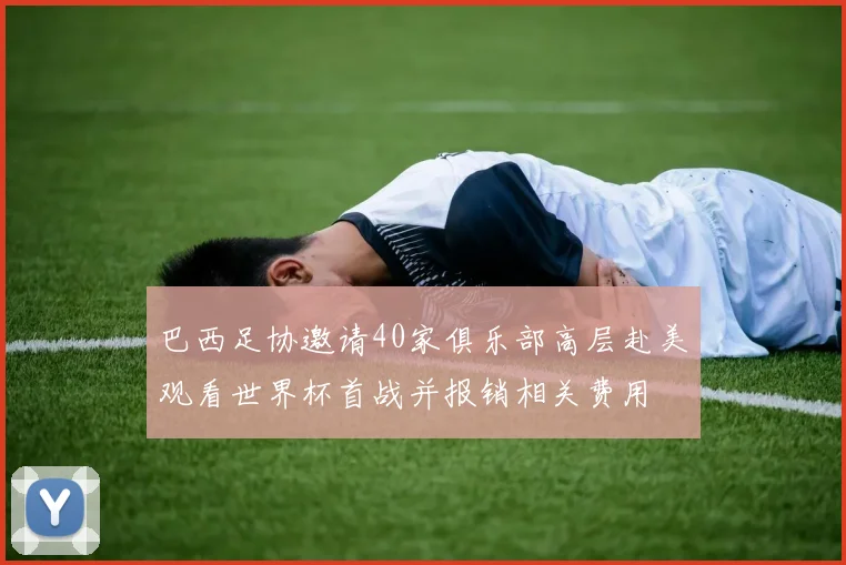 巴西足协邀请40家俱乐部高层赴美观看世界杯首战并报销相关费用