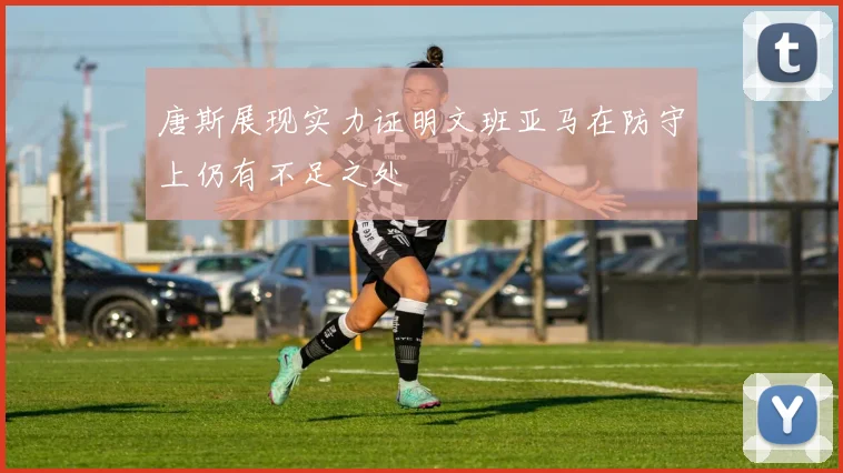 唐斯展现实力证明文班亚马在防守上仍有不足之处
