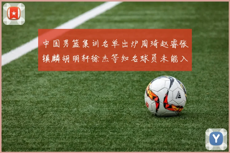 中国男篮集训名单出炉周琦赵睿张镇麟胡明轩徐杰等知名球员未能入选