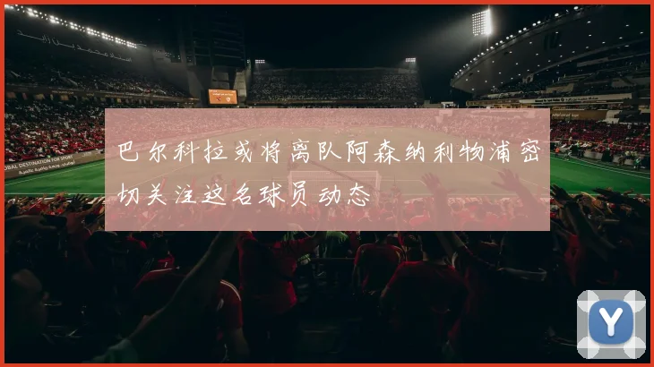巴尔科拉或将离队阿森纳利物浦密切关注这名球员动态