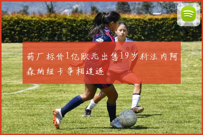 药厂标价1亿欧元出售19岁科法内阿森纳纽卡争相追逐
