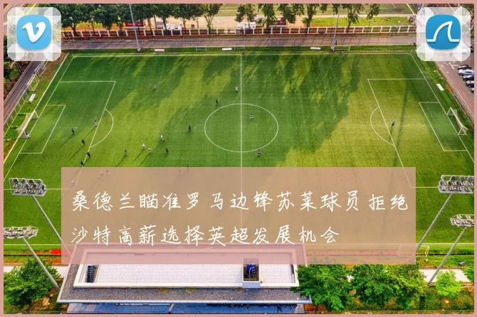 桑德兰瞄准罗马边锋苏莱球员拒绝沙特高薪选择英超发展机会