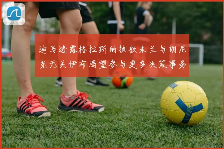迪马透露格拉斯纳执教米兰与朗尼克无关伊布渴望参与更多决策事务