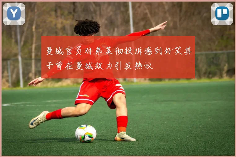 曼城官员对弗莱彻投诉感到好笑其子曾在曼城效力引发热议