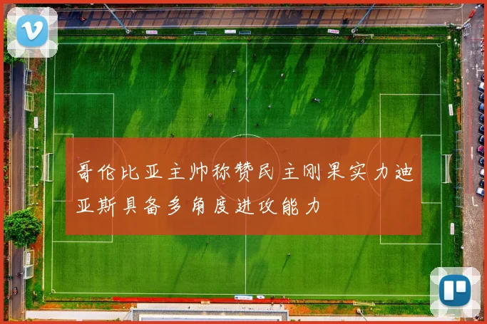 哥伦比亚主帅称赞民主刚果实力迪亚斯具备多角度进攻能力