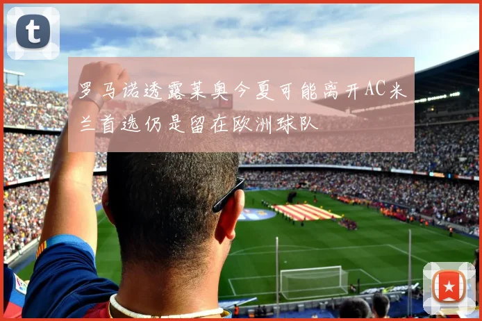 罗马诺透露莱奥今夏可能离开AC米兰首选仍是留在欧洲球队
