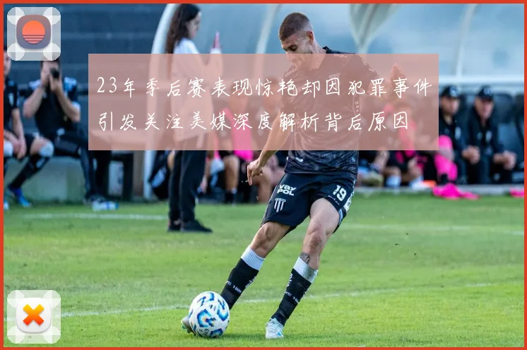 23年季后赛表现惊艳却因犯罪事件引发关注美媒深度解析背后原因