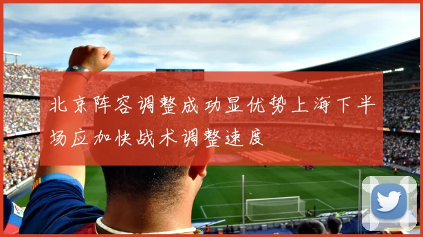 北京阵容调整成功显优势上海下半场应加快战术调整速度