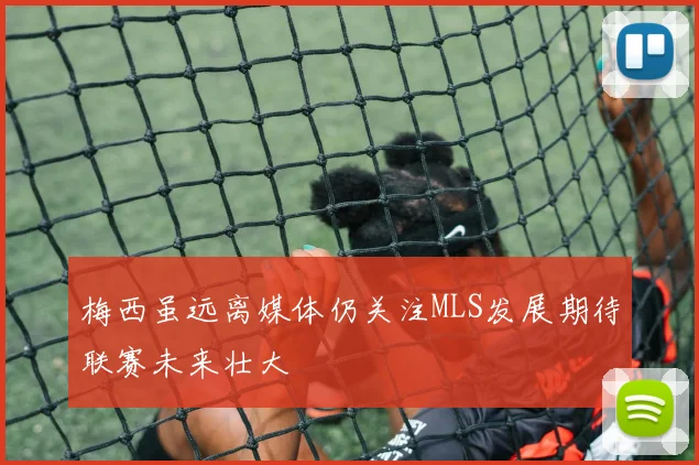 梅西虽远离媒体仍关注MLS发展期待联赛未来壮大
