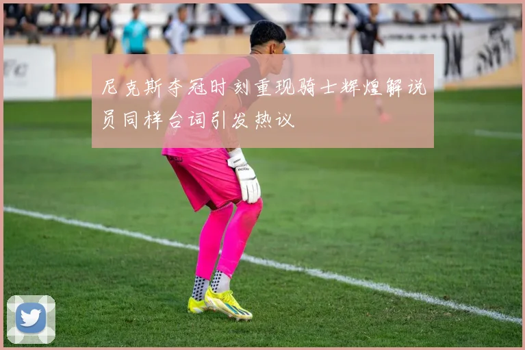 尼克斯夺冠时刻重现骑士辉煌解说员同样台词引发热议